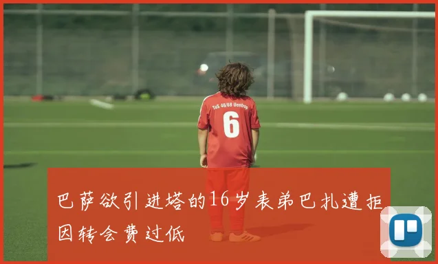 巴萨欲引进塔的16岁表弟巴扎遭拒因转会费过低